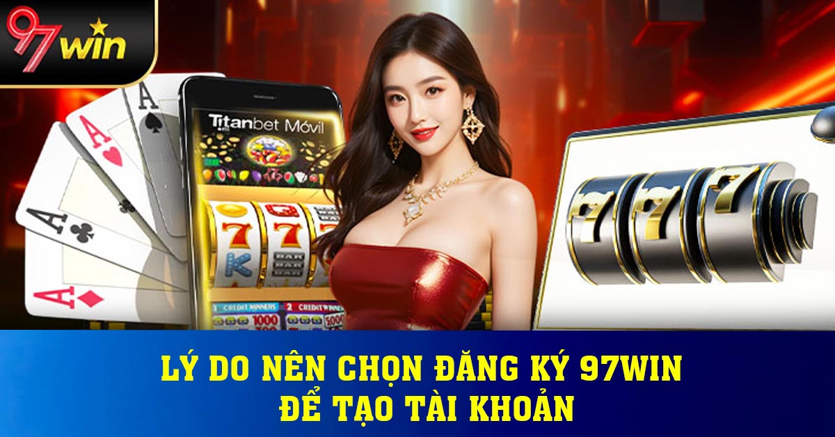 Lý do nên chọn đăng ký 97win để tạo tài khoản